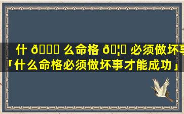 什 🐅 么命格 🦟 必须做坏事「什么命格必须做坏事才能成功」